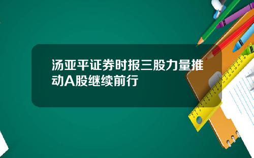 汤亚平证券时报三股力量推动A股继续前行