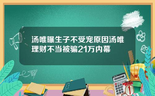 汤唯曝生子不受宠原因汤唯理财不当被骗21万内幕