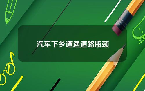 汽车下乡遭遇道路瓶颈