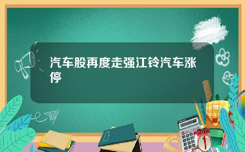 汽车股再度走强江铃汽车涨停