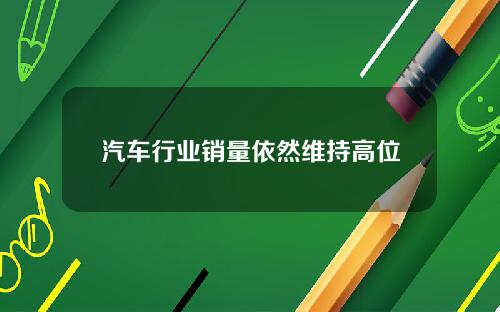 汽车行业销量依然维持高位