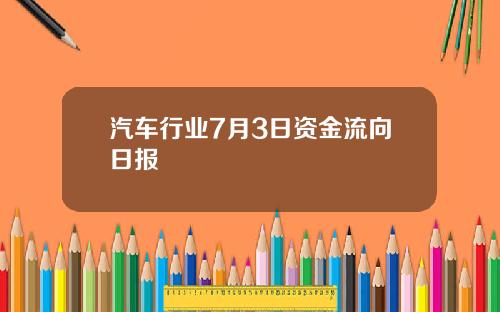 汽车行业7月3日资金流向日报