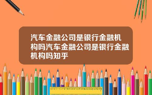 汽车金融公司是银行金融机构吗汽车金融公司是银行金融机构吗知乎