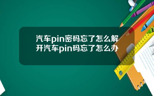 汽车pin密码忘了怎么解开汽车pin码忘了怎么办