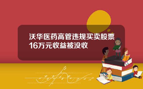 沃华医药高管违规买卖股票16万元收益被没收