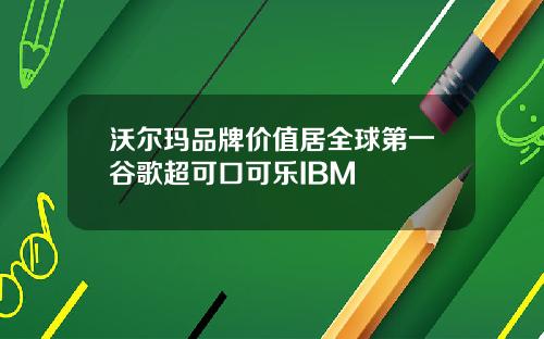 沃尔玛品牌价值居全球第一谷歌超可口可乐IBM