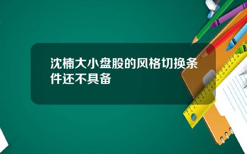 沈楠大小盘股的风格切换条件还不具备