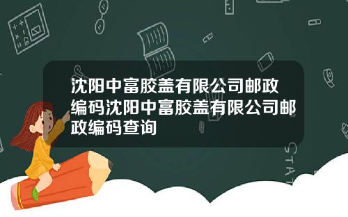 沈阳中富胶盖有限公司邮政编码沈阳中富胶盖有限公司邮政编码查询