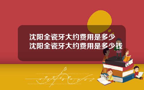 沈阳全瓷牙大约费用是多少沈阳全瓷牙大约费用是多少钱