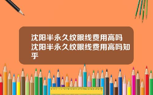 沈阳半永久纹眼线费用高吗沈阳半永久纹眼线费用高吗知乎