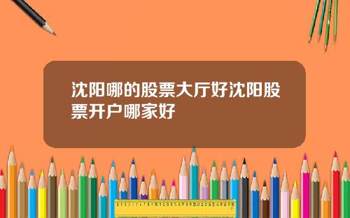 沈阳哪的股票大厅好沈阳股票开户哪家好
