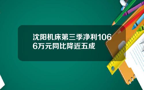 沈阳机床第三季净利1066万元同比降近五成