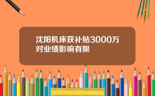 沈阳机床获补贴3000万对业绩影响有限