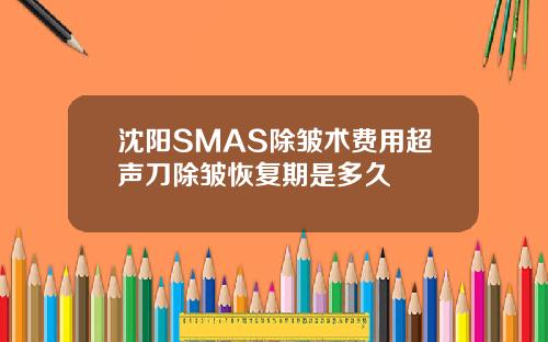 沈阳SMAS除皱术费用超声刀除皱恢复期是多久