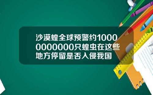 沙漠蝗全球预警约10000000000只蝗虫在这些地方停留是否入侵我国