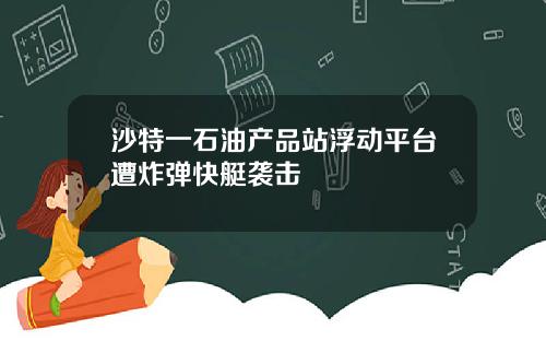 沙特一石油产品站浮动平台遭炸弹快艇袭击