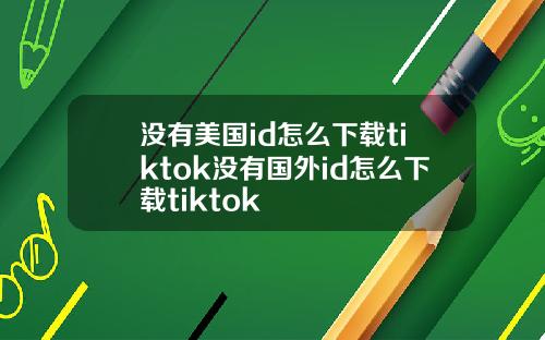 没有美国id怎么下载tiktok没有国外id怎么下载tiktok