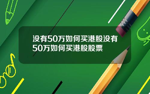 没有50万如何买港股没有50万如何买港股股票