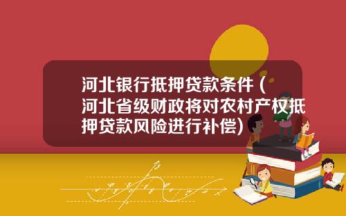 河北银行抵押贷款条件 (河北省级财政将对农村产权抵押贷款风险进行补偿)