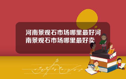河南景观石市场哪里最好河南景观石市场哪里最好卖
