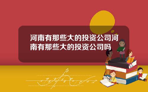 河南有那些大的投资公司河南有那些大的投资公司吗