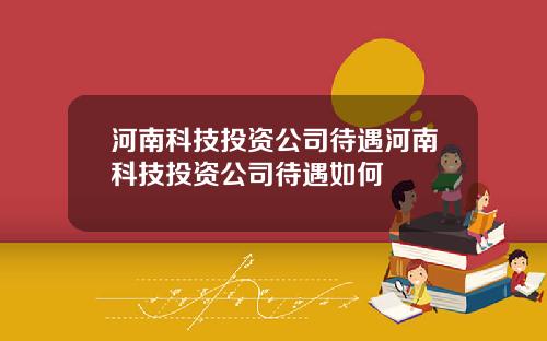 河南科技投资公司待遇河南科技投资公司待遇如何