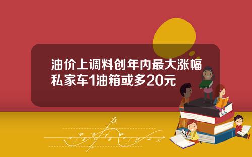 油价上调料创年内最大涨幅私家车1油箱或多20元