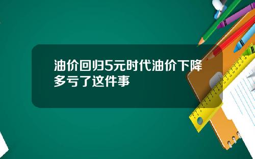 油价回归5元时代油价下降多亏了这件事