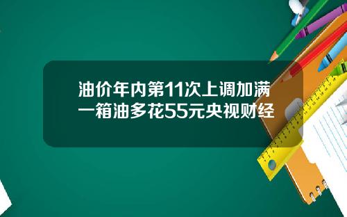 油价年内第11次上调加满一箱油多花55元央视财经