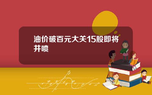 油价破百元大关15股即将井喷
