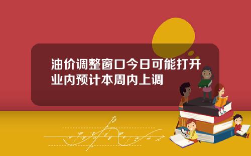 油价调整窗口今日可能打开业内预计本周内上调