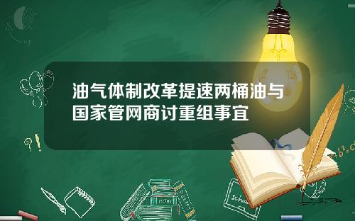 油气体制改革提速两桶油与国家管网商讨重组事宜