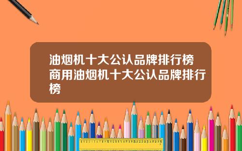 油烟机十大公认品牌排行榜商用油烟机十大公认品牌排行榜