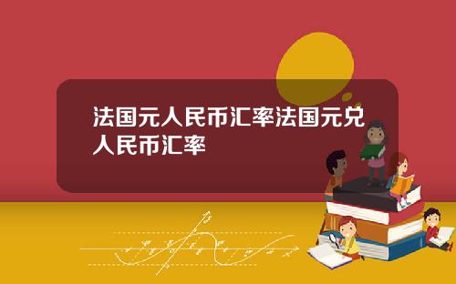 法国元人民币汇率法国元兑人民币汇率