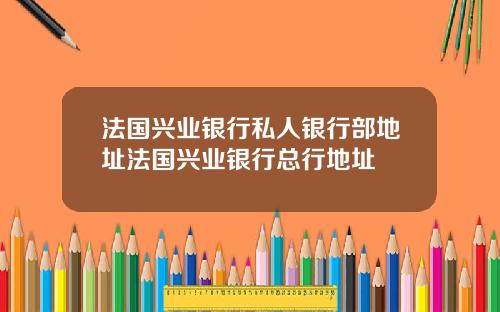 法国兴业银行私人银行部地址法国兴业银行总行地址
