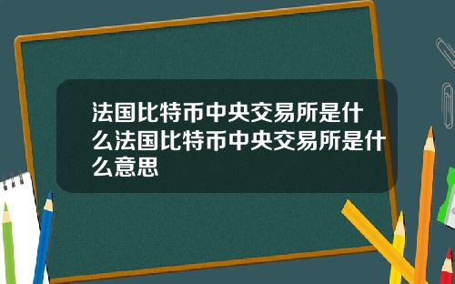 法国比特币中央交易所是什么法国比特币中央交易所是什么意思