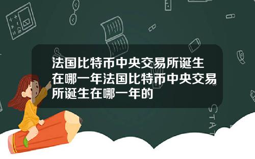 法国比特币中央交易所诞生在哪一年法国比特币中央交易所诞生在哪一年的