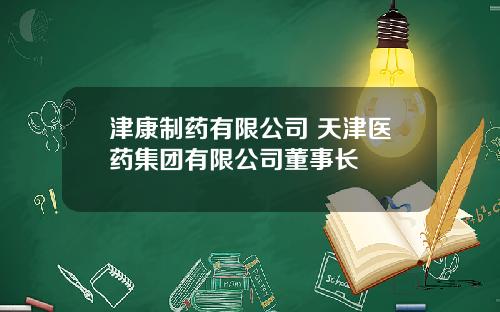 津康制药有限公司 天津医药集团有限公司董事长