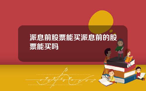 派息前股票能买派息前的股票能买吗