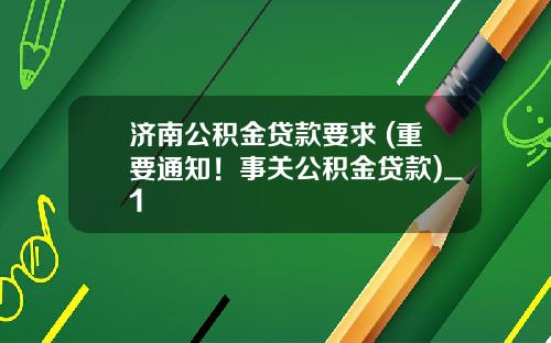 济南公积金贷款要求 (重要通知！事关公积金贷款)_1