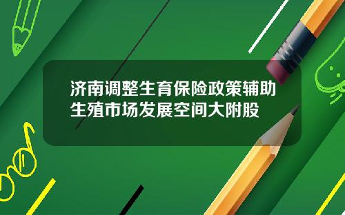 济南调整生育保险政策辅助生殖市场发展空间大附股
