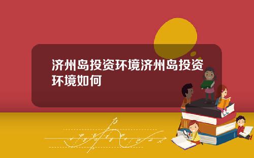 济州岛投资环境济州岛投资环境如何