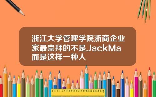 浙江大学管理学院浙商企业家最崇拜的不是JackMa而是这样一种人