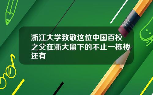 浙江大学致敬这位中国百校之父在浙大留下的不止一栋楼还有