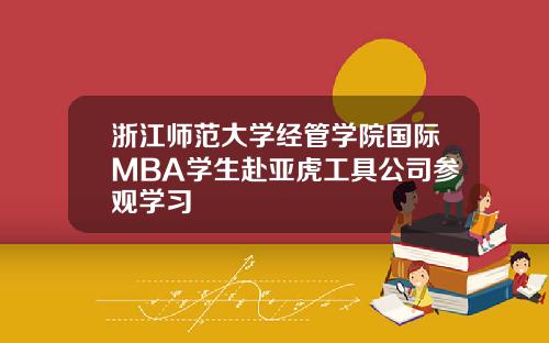 浙江师范大学经管学院国际MBA学生赴亚虎工具公司参观学习