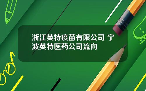 浙江英特疫苗有限公司 宁波英特医药公司流向