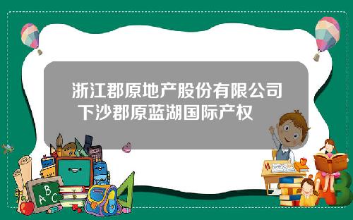 浙江郡原地产股份有限公司 下沙郡原蓝湖国际产权