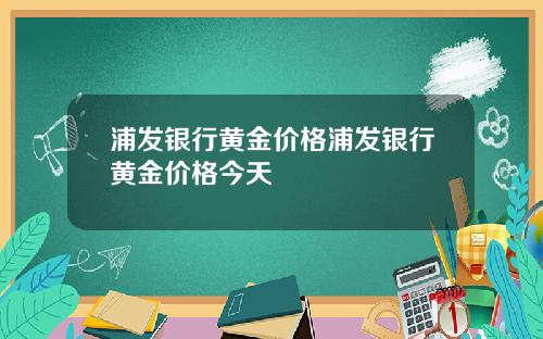 浦发银行黄金价格浦发银行黄金价格今天
