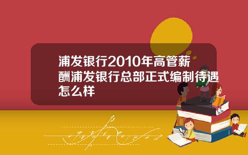浦发银行2010年高管薪酬浦发银行总部正式编制待遇怎么样