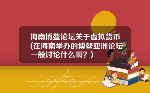 海南博鳌论坛关于虚拟货币(在海南举办的博鳌亚洲论坛一般讨论什么啊？)